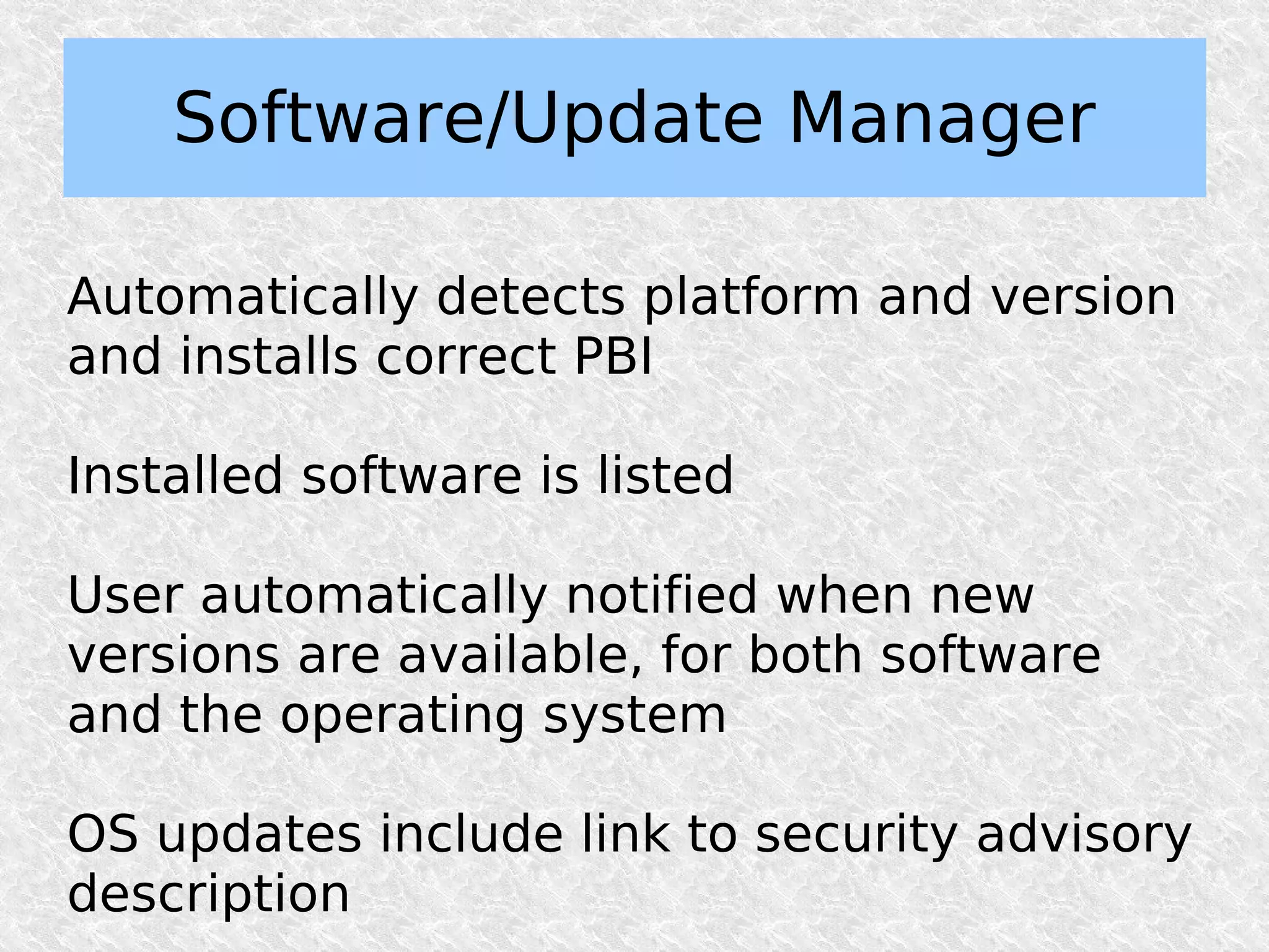 Software/Update Manager

Automatically detects platform and version
and installs correct PBI

Installed software is listed

User automatically notified when new
versions are available, for both software
and the operating system

OS updates include link to security advisory
description
 