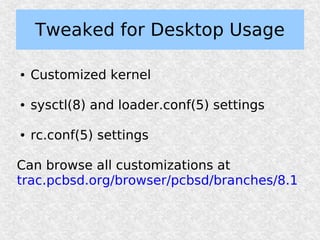Tweaked for Desktop Usage

●   Customized kernel

●   sysctl(8) and loader.conf(5) settings

●   rc.conf(5) settings

Can browse all customizations at
trac.pcbsd.org/browser/pcbsd/branches/8.1
 