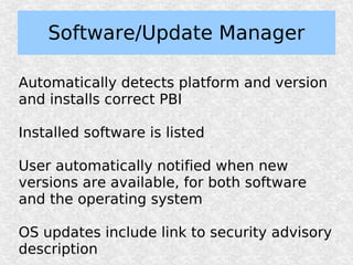 Software/Update Manager

Automatically detects platform and version
and installs correct PBI

Installed software is listed

User automatically notified when new
versions are available, for both software
and the operating system

OS updates include link to security advisory
description
 