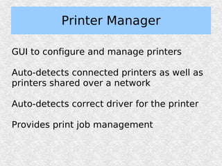 Printer Manager

GUI to configure and manage printers

Auto-detects connected printers as well as
printers shared over a network

Auto-detects correct driver for the printer

Provides print job management
 