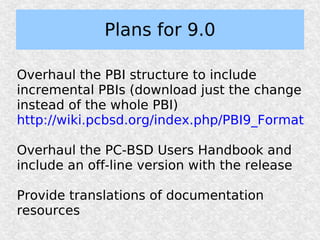 Plans for 9.0

Overhaul the PBI structure to include
incremental PBIs (download just the change
instead of the whole PBI)
http://wiki.pcbsd.org/index.php/PBI9_Format

Overhaul the PC-BSD Users Handbook and
include an off-line version with the release

Provide translations of documentation
resources
 