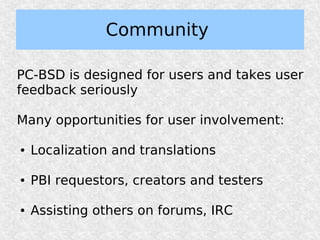 Community

PC-BSD is designed for users and takes user
feedback seriously

Many opportunities for user involvement:

●   Localization and translations

●   PBI requestors, creators and testers

●   Assisting others on forums, IRC
 