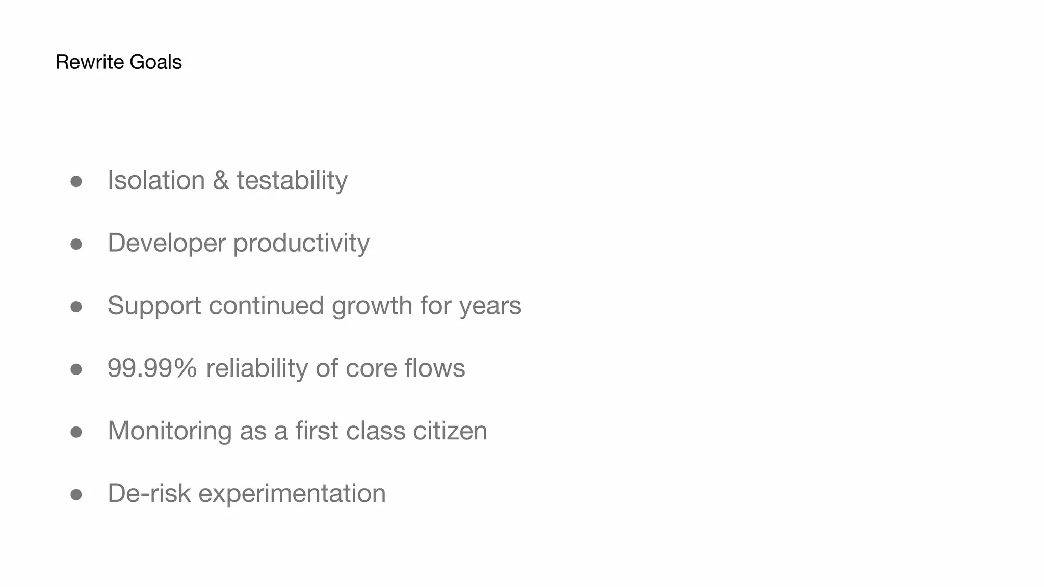 ● Isolation & testability
● Developer productivity
● Support continued growth for years
● 99.99% reliability of core flows
● Monitoring as a first class citizen
● De-risk experimentation
Rewrite Goals
 