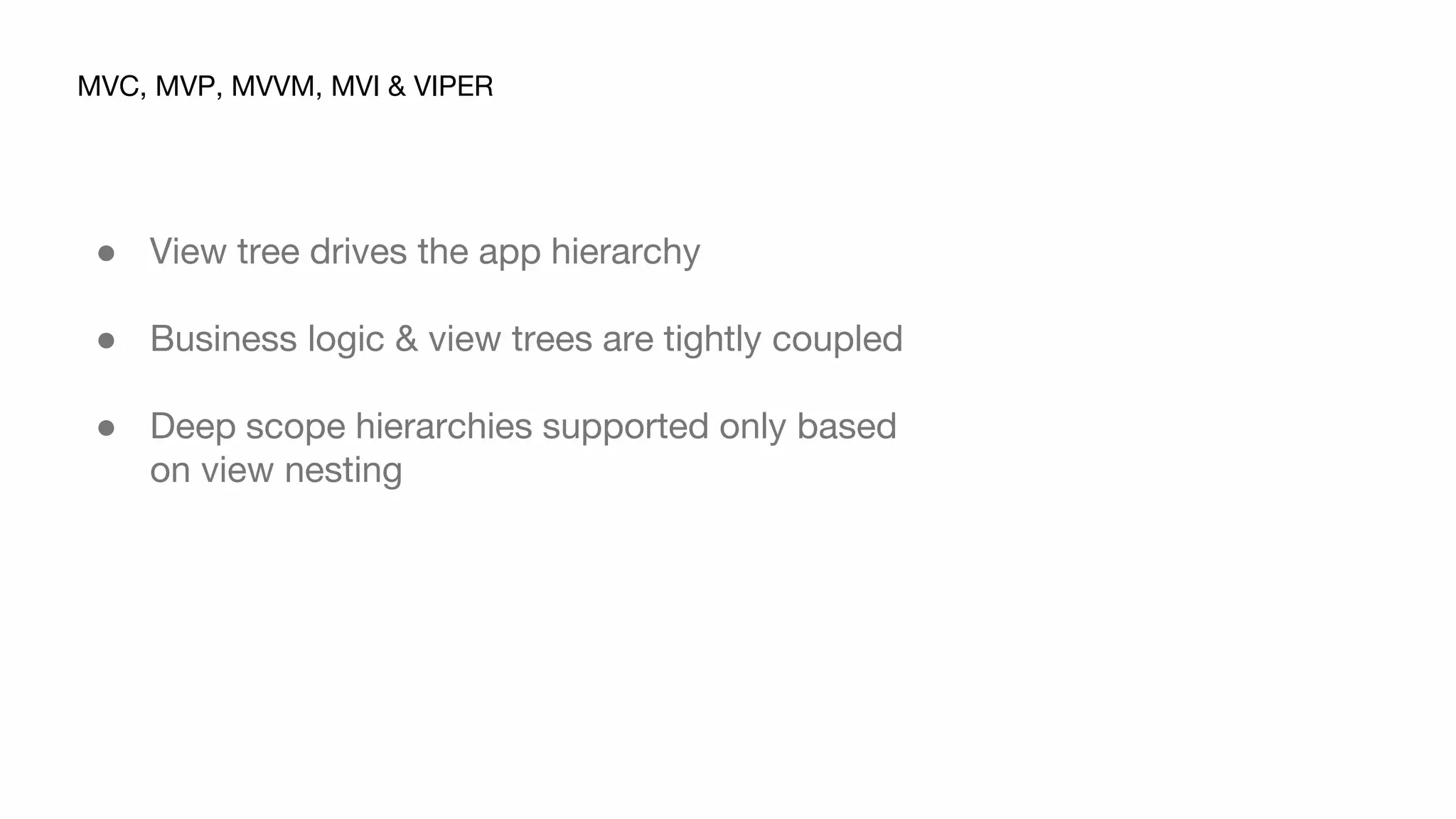 ● View tree drives the app hierarchy
● Business logic & view trees are tightly coupled
● Deep scope hierarchies supported only based
on view nesting
MVC, MVP, MVVM, MVI & VIPER
 