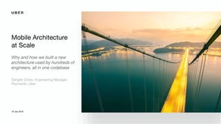 Mobile Architecture
at Scale
Why and how we built a new
architecture used by hundreds of
engineers, all in one codebase
18 Jan 2018
Gergely Orosz, Engineering Manager,
Payments, Uber
 
