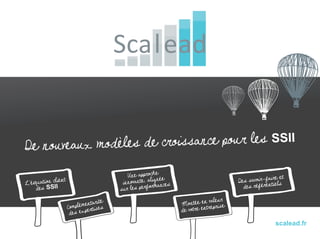 De nouveaux modèl es de croissance pou r les SSII
                                           Une approche ée                                            e et
L’équation clie
                nt                                      n
                                         innovante, alig ances                        Des savoir-fairels
    des SSII                            sur les perfor
                                                       m                                des référenti
                                                                               leur
                             entarité
                     Complémpertises                             Montée entrvaprise
                                                                             e
                      des ex                                     de votre en
                                                                                                      scalead.fr
 