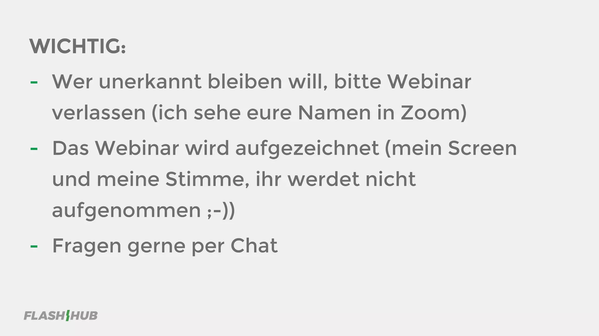 WICHTIG:
- Wer unerkannt bleiben will, bitte Webinar
verlassen (ich sehe eure Namen in Zoom)
- Das Webinar wird aufgezeichnet (mein Screen
und meine Stimme, ihr werdet nicht
aufgenommen ;-))
- Fragen gerne per Chat
 