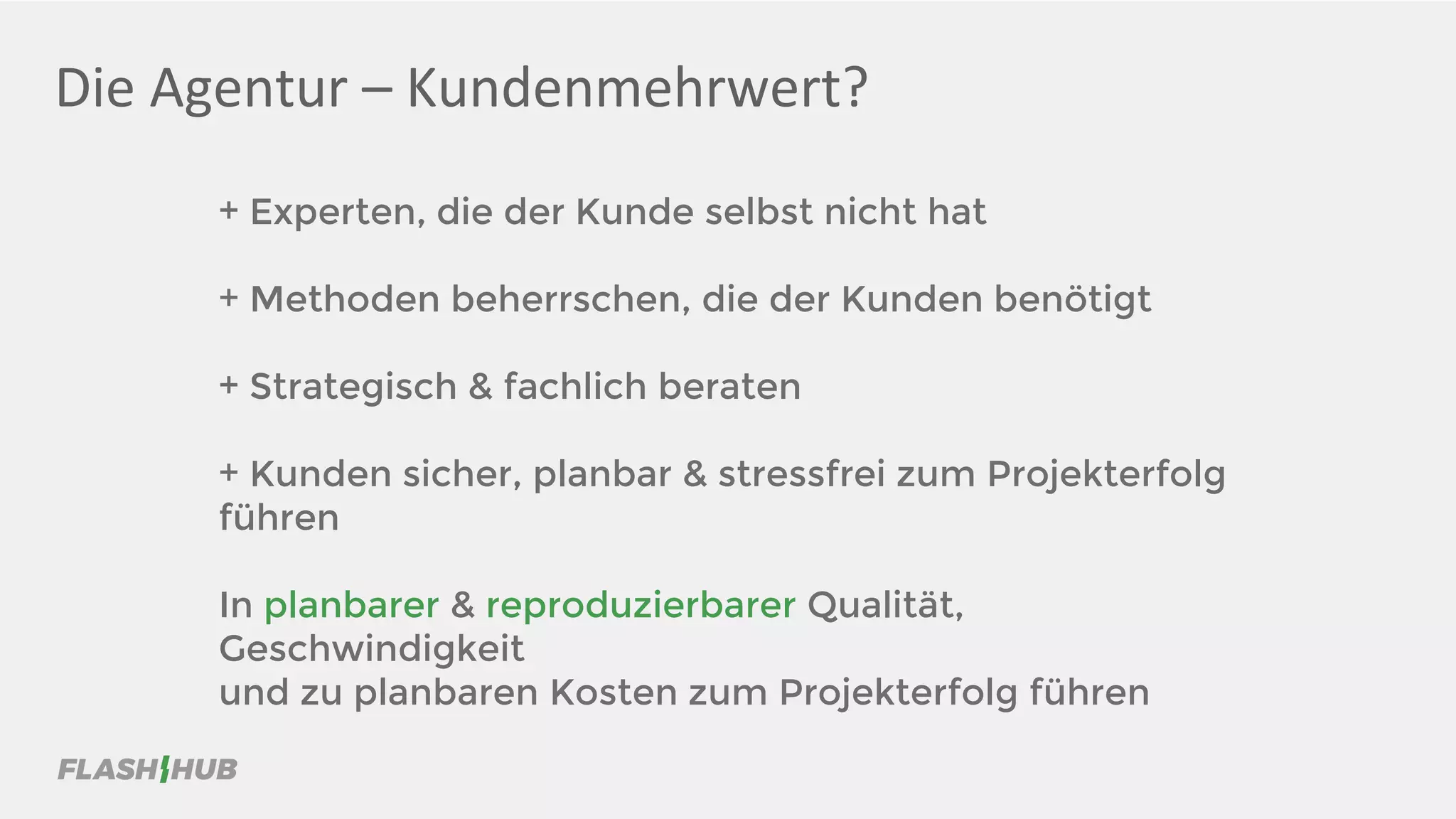 Die Agentur – Kundenmehrwert?
+ Experten, die der Kunde selbst nicht hat
+ Methoden beherrschen, die der Kunden benötigt
+ Strategisch & fachlich beraten
+ Kunden sicher, planbar & stressfrei zum Projekterfolg
führen
In planbarer & reproduzierbarer Qualität,
Geschwindigkeit
und zu planbaren Kosten zum Projekterfolg führen
 