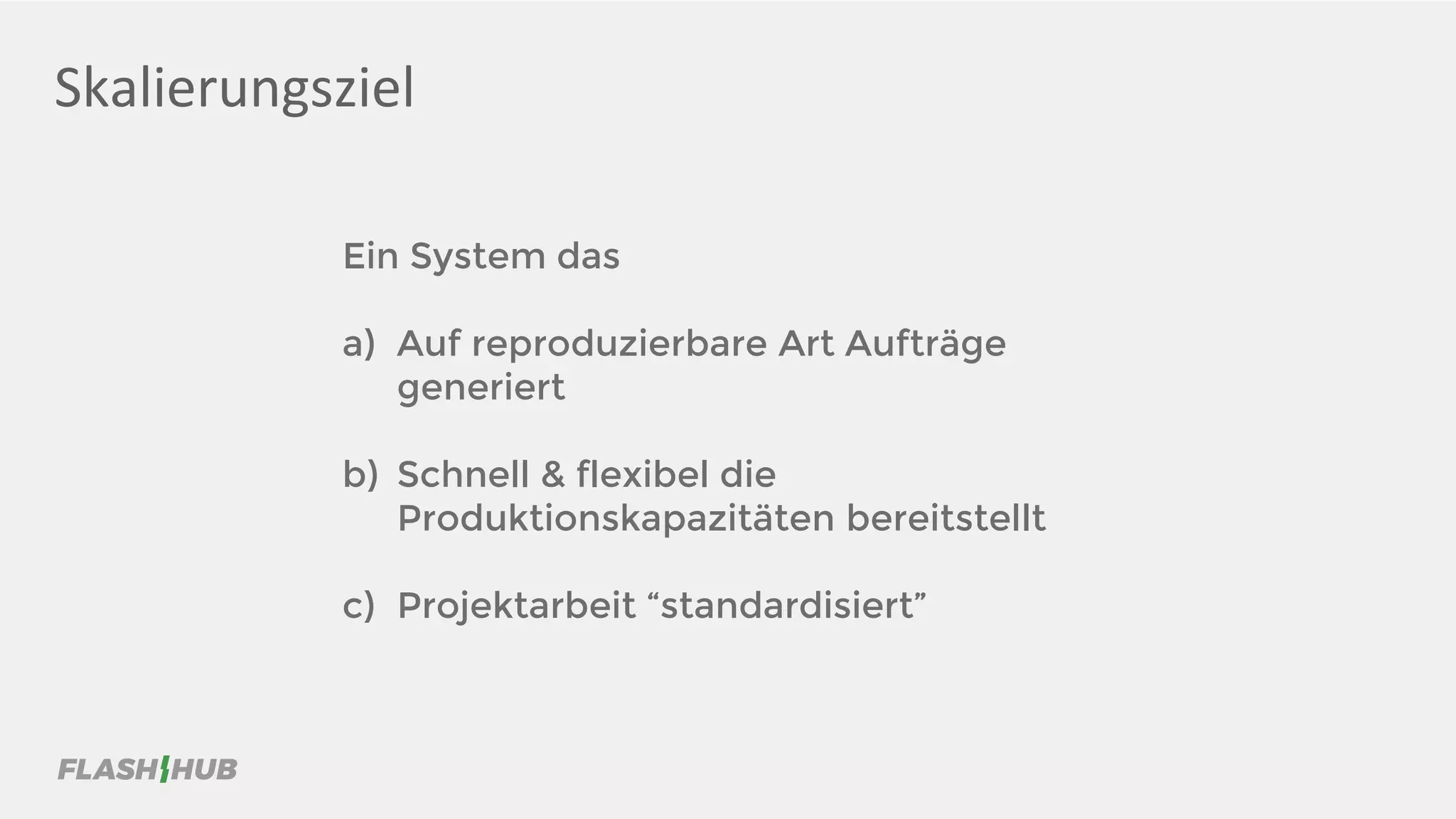 Skalierungsziel
Ein System das
a) Auf reproduzierbare Art Aufträge
generiert
b) Schnell & flexibel die
Produktionskapazitäten bereitstellt
c) Projektarbeit “standardisiert”
 