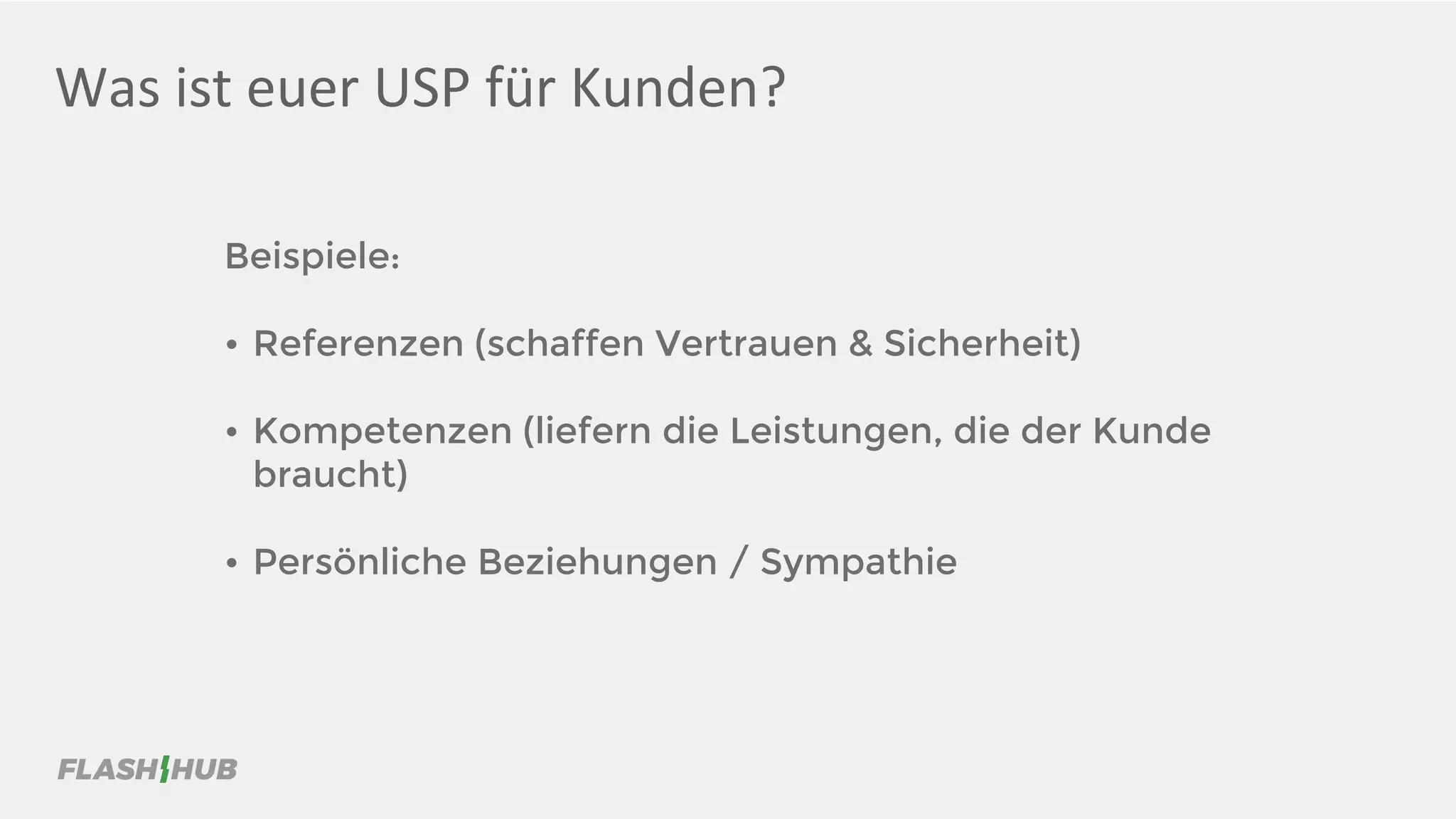 Was ist euer USP für Kunden?
Beispiele:
• Referenzen (schaffen Vertrauen & Sicherheit)
• Kompetenzen (liefern die Leistungen, die der Kunde
braucht)
• Persönliche Beziehungen / Sympathie
 
