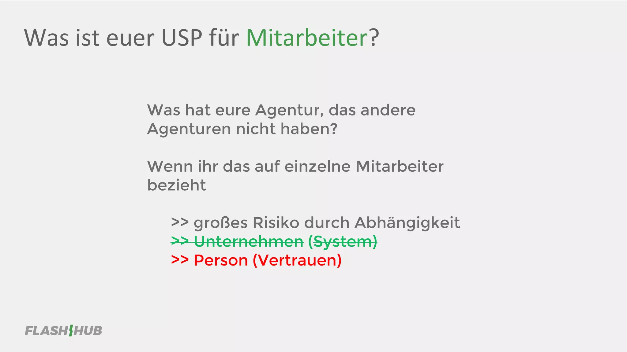 Was ist euer USP für Mitarbeiter?
Was hat eure Agentur, das andere
Agenturen nicht haben?
Wenn ihr das auf einzelne Mitarbeiter
bezieht
>> großes Risiko durch Abhängigkeit
>> Unternehmen (System)
>> Person (Vertrauen)
 
