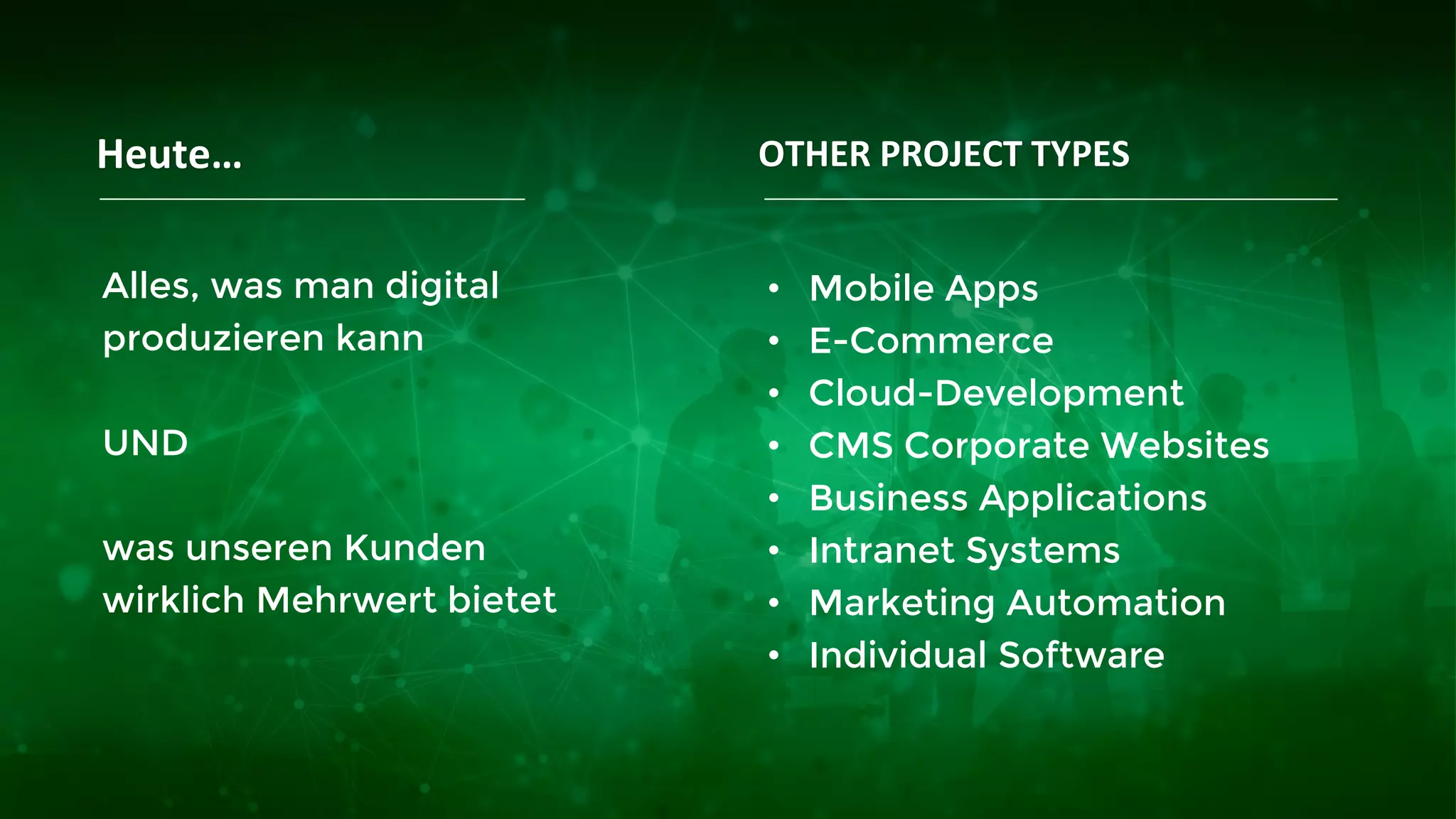 Heute…
Alles, was man digital
produzieren kann
UND
was unseren Kunden
wirklich Mehrwert bietet
• Mobile Apps
• E-Commerce
• Cloud-Development
• CMS Corporate Websites
• Business Applications
• Intranet Systems
• Marketing Automation
• Individual Software
OTHER PROJECT TYPES
 