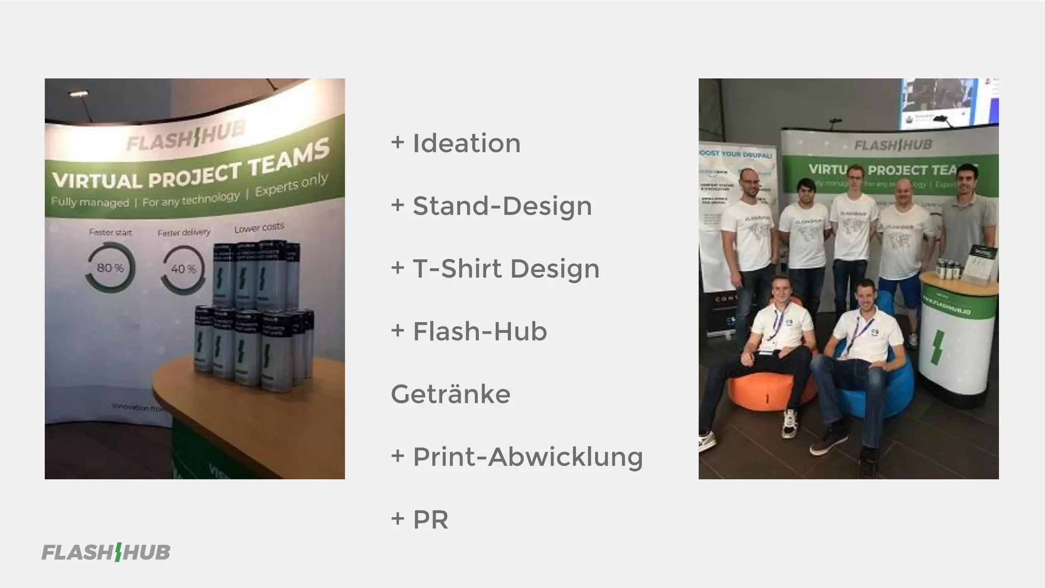 + Ideation
+ Stand-Design
+ T-Shirt Design
+ Flash-Hub
Getränke
+ Print-Abwicklung
+ PR
 