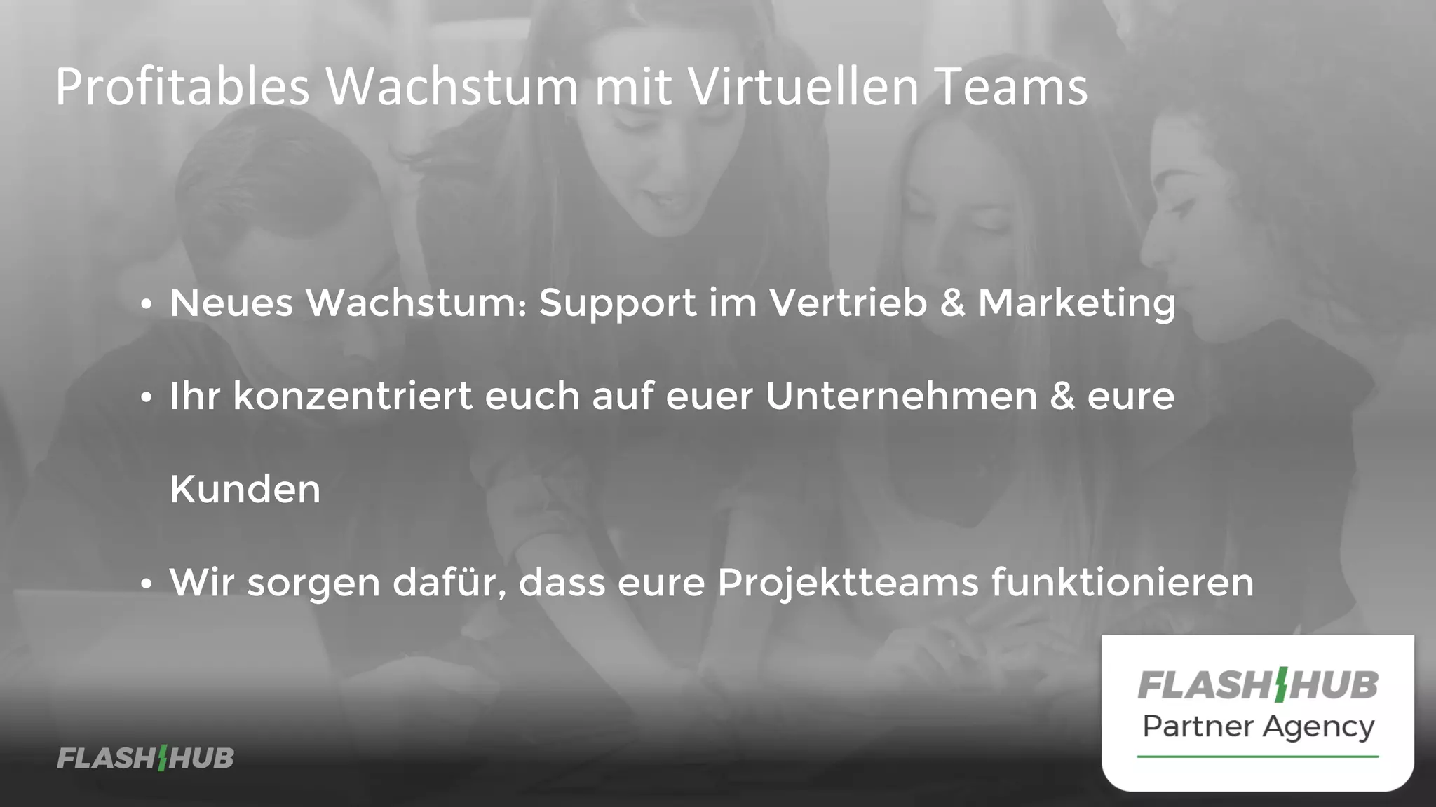 • Neues Wachstum: Support im Vertrieb & Marketing
• Ihr konzentriert euch auf euer Unternehmen & eure
Kunden
• Wir sorgen dafür, dass eure Projektteams funktionieren
Profitables Wachstum mit Virtuellen Teams
 