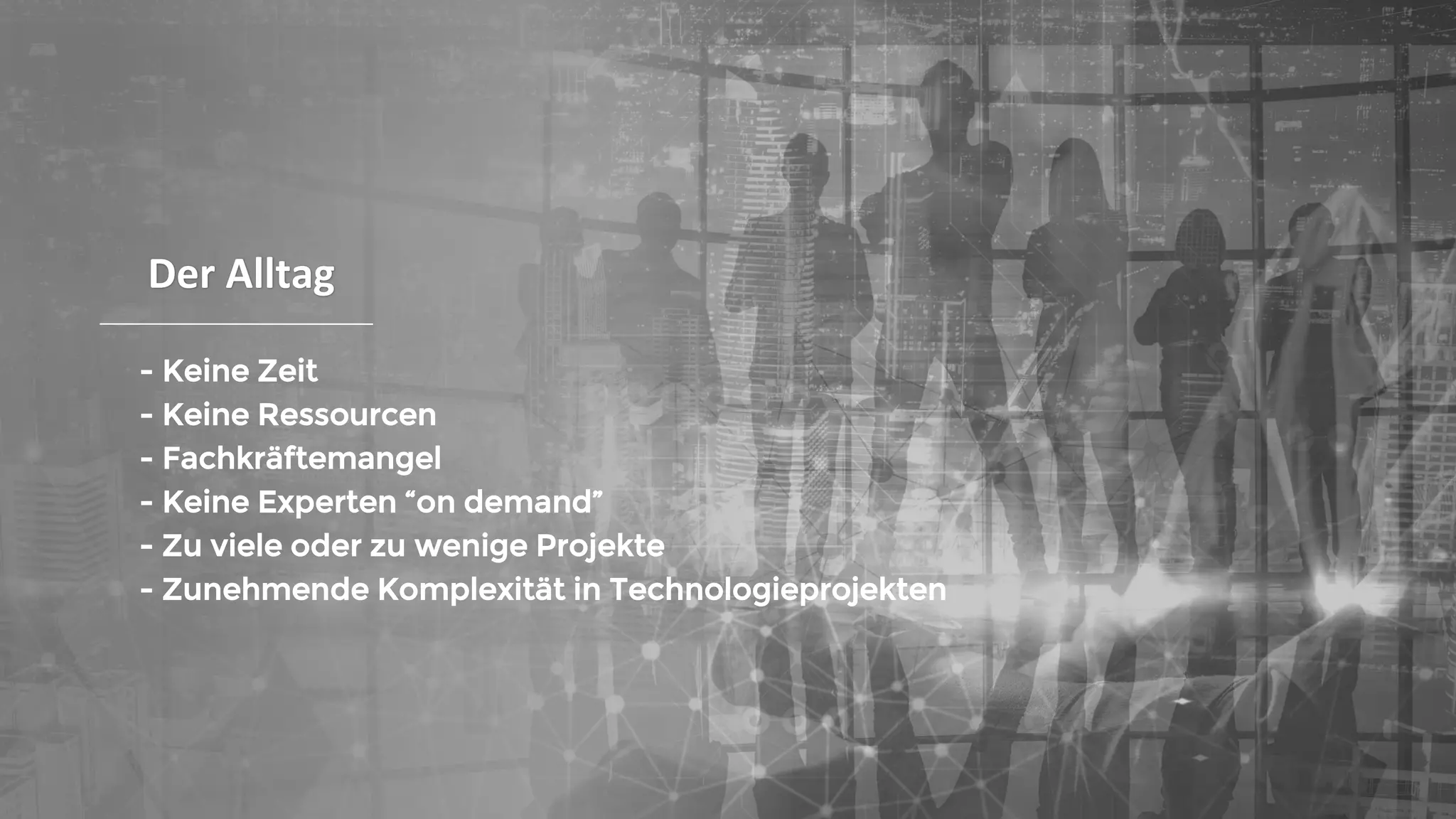Der Alltag
- Keine Zeit
- Keine Ressourcen
- Fachkräftemangel
- Keine Experten “on demand”
- Zu viele oder zu wenige Projekte
- Zunehmende Komplexität in Technologieprojekten
 
