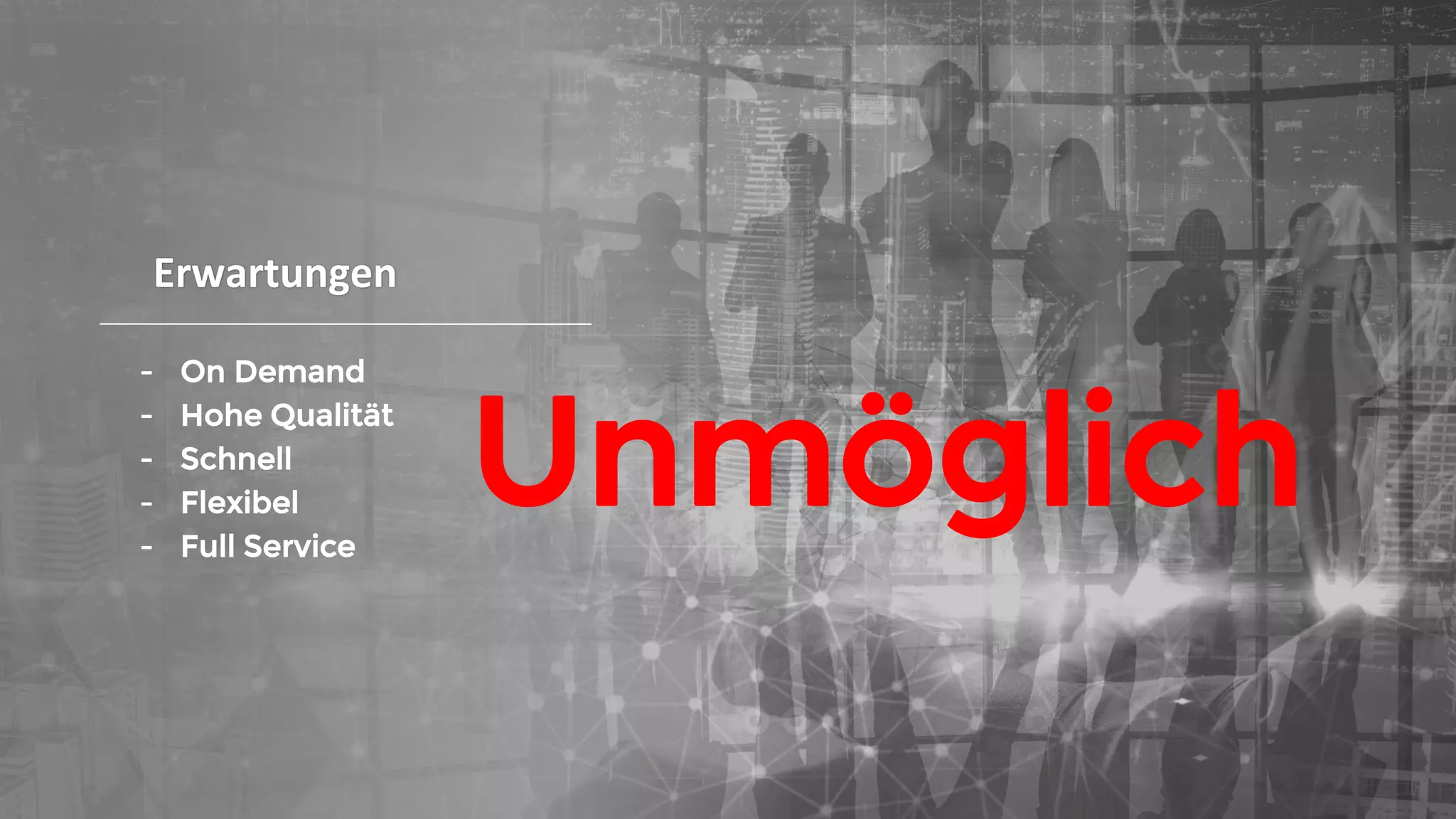 Erwartungen
- On Demand
- Hohe Qualität
- Schnell
- Flexibel
- Full Service
Unmöglich
 