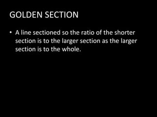 GOLDEN SECTION
• A line sectioned so the ratio of the shorter
section is to the larger section as the larger
section is to the whole.
 