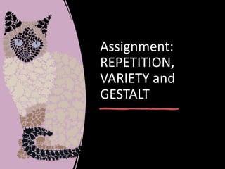 Assignment:
REPETITION,
VARIETY and
GESTALT
 
