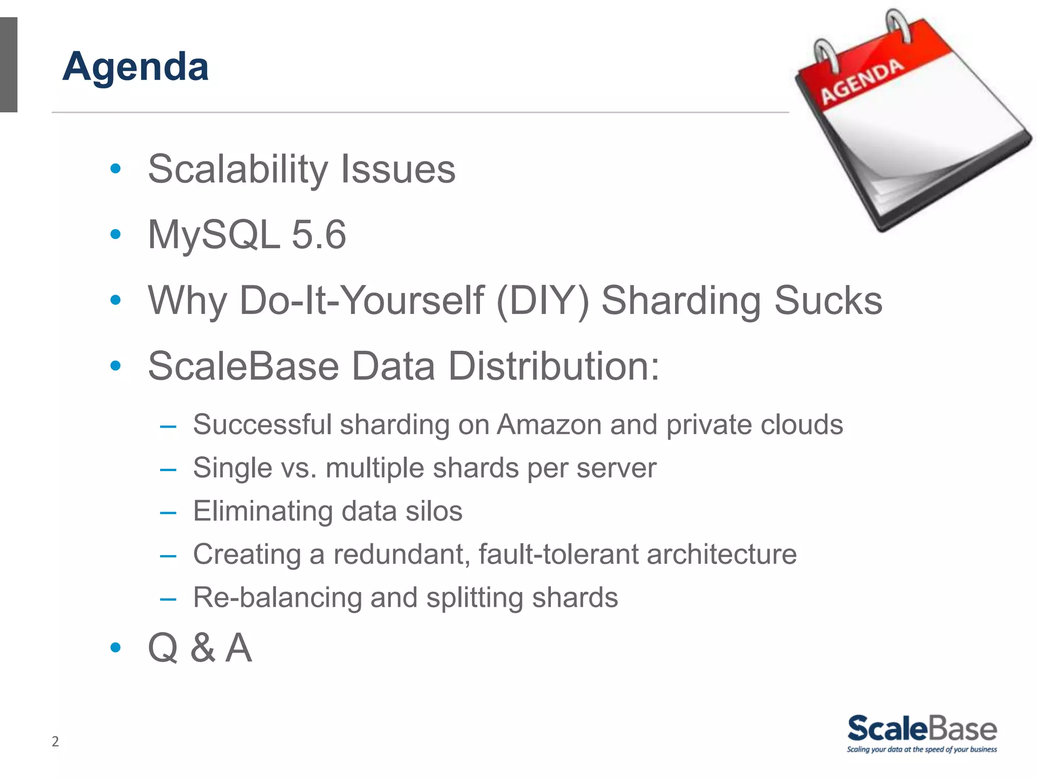 2
Agenda
• Scalability Issues
• MySQL 5.6
• Why Do-It-Yourself (DIY) Sharding Sucks
• ScaleBase Data Distribution:
– Successful sharding on Amazon and private clouds
– Single vs. multiple shards per server
– Eliminating data silos
– Creating a redundant, fault-tolerant architecture
– Re-balancing and splitting shards
• Q & A
 