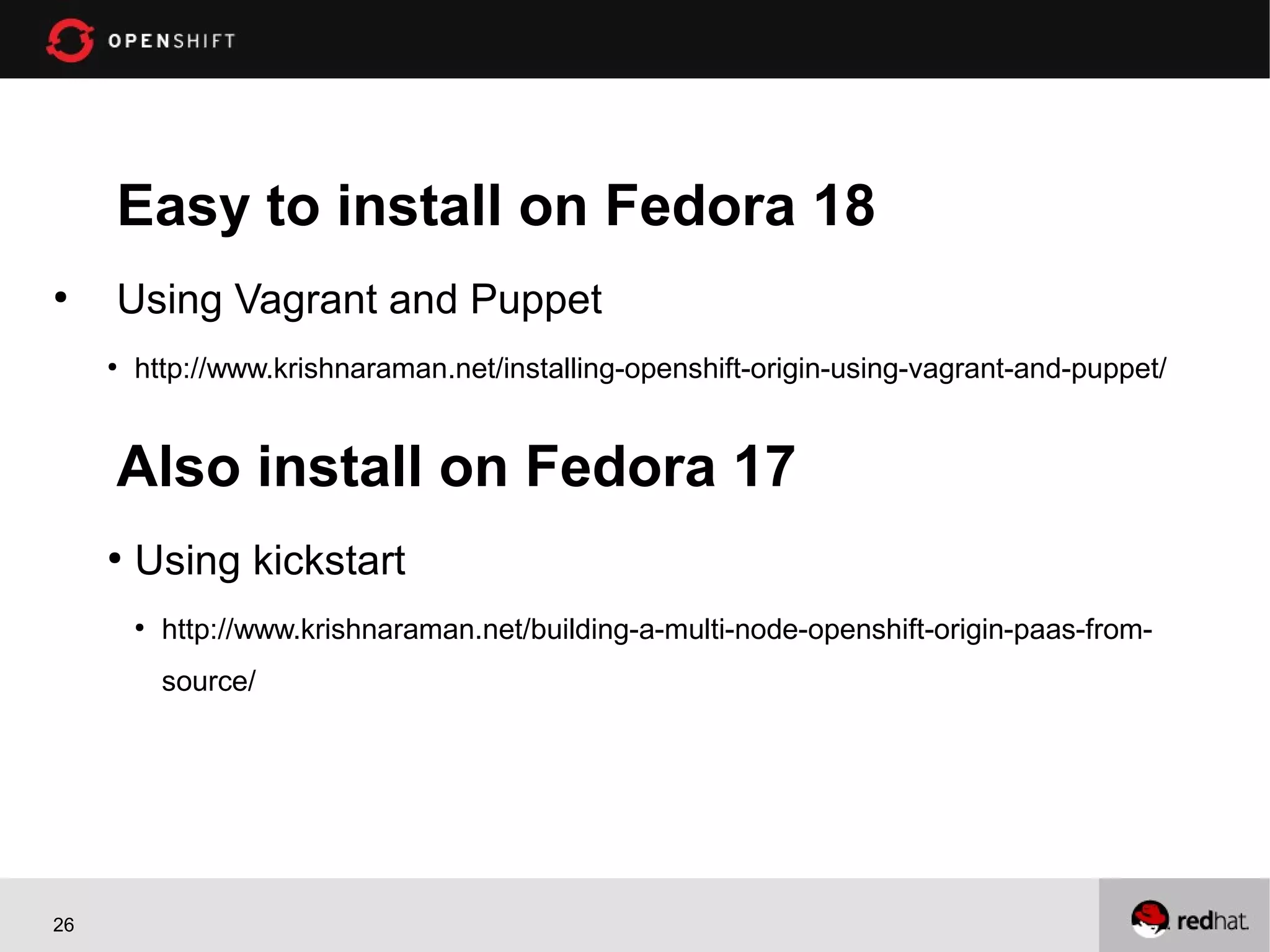 Easy to install on Fedora 18
●
     Using Vagrant and Puppet
     ●
         http://www.krishnaraman.net/installing-openshift-origin-using-vagrant-and-puppet/


     Also install on Fedora 17
     ●
         Using kickstart
         ●
             http://www.krishnaraman.net/building-a-multi-node-openshift-origin-paas-from-
             source/




26
 