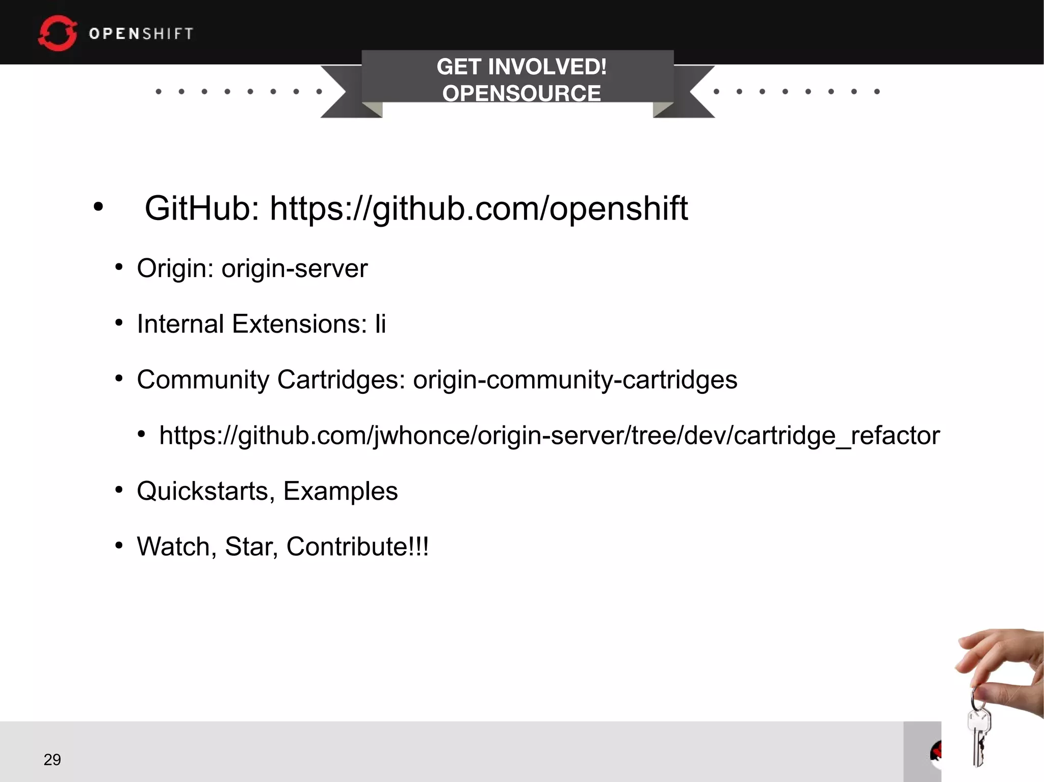 GET INVOLVED!
                                          OPENSOURCE



     ●
             GitHub: https://github.com/openshift
         ●
             Origin: origin-server
         ●
             Internal Extensions: li
         ●
             Community Cartridges: origin-community-cartridges
             ●
                 https://github.com/jwhonce/origin-server/tree/dev/cartridge_refactor
         ●
             Quickstarts, Examples
         ●
             Watch, Star, Contribute!!!




29
 