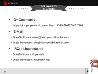 GET INVOLVED!
                                      CHANNELS



     ●
             G+ Community
             https://plus.google.com/communities/114361859072744017486

     ●
             E-Mail
         ●
             OpenShift Users: users@lists.openshift.redhat.com
         ●
             Origin Developers: dev@lists.openshift.redhat.com

     ●
             IRC: irc.freenode.net
         ●
             OpenShift Users: #openshift
         ●
             Origin Developers: #openshift-dev



27
 