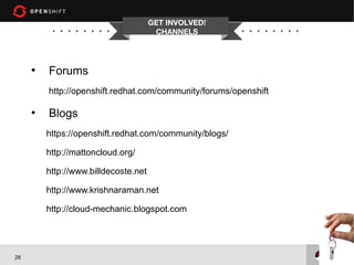 GET INVOLVED!
                                       CHANNELS



     ●
         Forums
         http://openshift.redhat.com/community/forums/openshift

     ●
         Blogs
         https://openshift.redhat.com/community/blogs/

         http://mattoncloud.org/

         http://www.billdecoste.net

         http://www.krishnaraman.net

         http://cloud-mechanic.blogspot.com




28
 