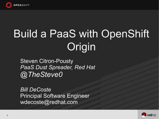 Build a PaaS with OpenShift
               Origin
     Steven Citron-Pousty
     PaaS Dust Spreader, Red Hat
     @TheSteve0

     Bill DeCoste
     Principal Software Engineer
     wdecoste@redhat.com

1
 
