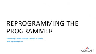 REPROGRAMMING THE
PROGRAMMER
Paul Cleary – Senior Principal Engineer – Comcast
Scale by the Bay 2019
 