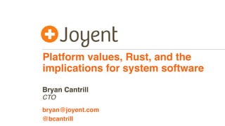 Platform values, Rust, and the
implications for system software
CTO
bryan@joyent.com
Bryan Cantrill
@bcantrill
 