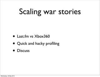 Scaling war stories

                  • Last.fm vs Xbox360
                  • Quick and hacky proﬁling
                  • Discuss


Wednesday, 26 May 2010
 