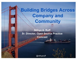 Building Bridges Across
Company and
Community
Nithya A. Ruff
Sr. Director, Open Source Practice
Comcast
@nithyaruff
 