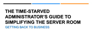THE TIME-STARVED
ADMINISTRATOR’S GUIDE TO
SIMPLIFYING THE SERVER ROOM
GETTING BACK TO BUSINESS
 