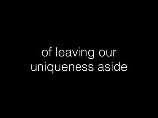 of leaving our
uniqueness aside
 