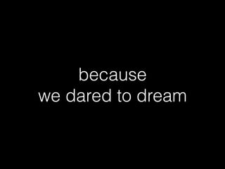 because
we dared to dream
 
