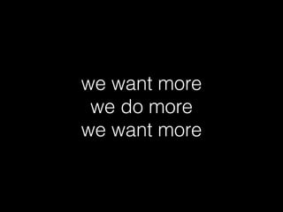 we want more
we do more
we want more
 