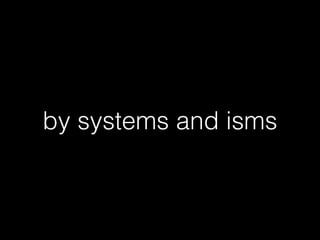 by systems and isms
 