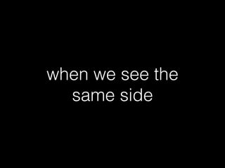 when we see the
same side
 