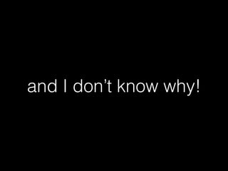 and I don’t know why!
 