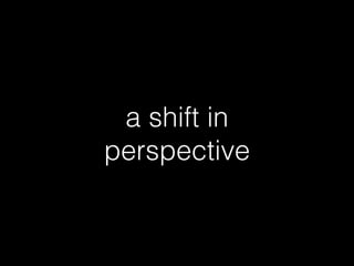 a shift in
perspective
 