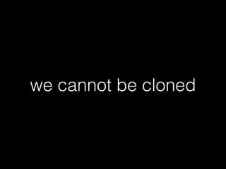 we cannot be cloned
 