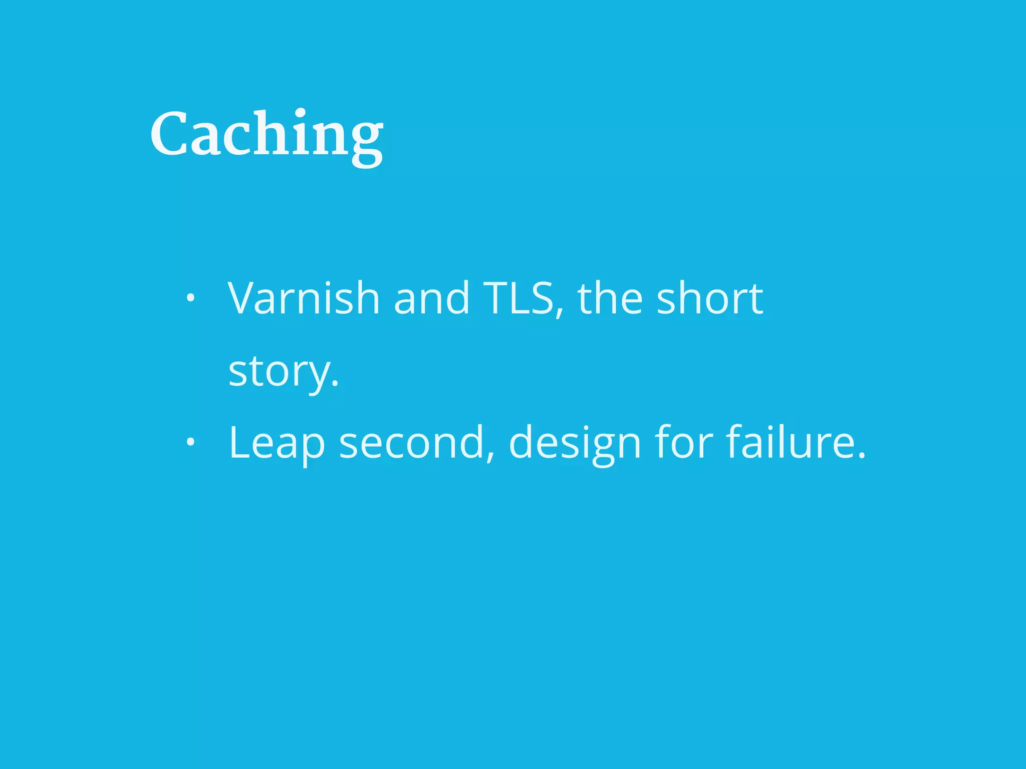 Caching
• Varnish and TLS, the short
story.
• Leap second, design for failure.
 