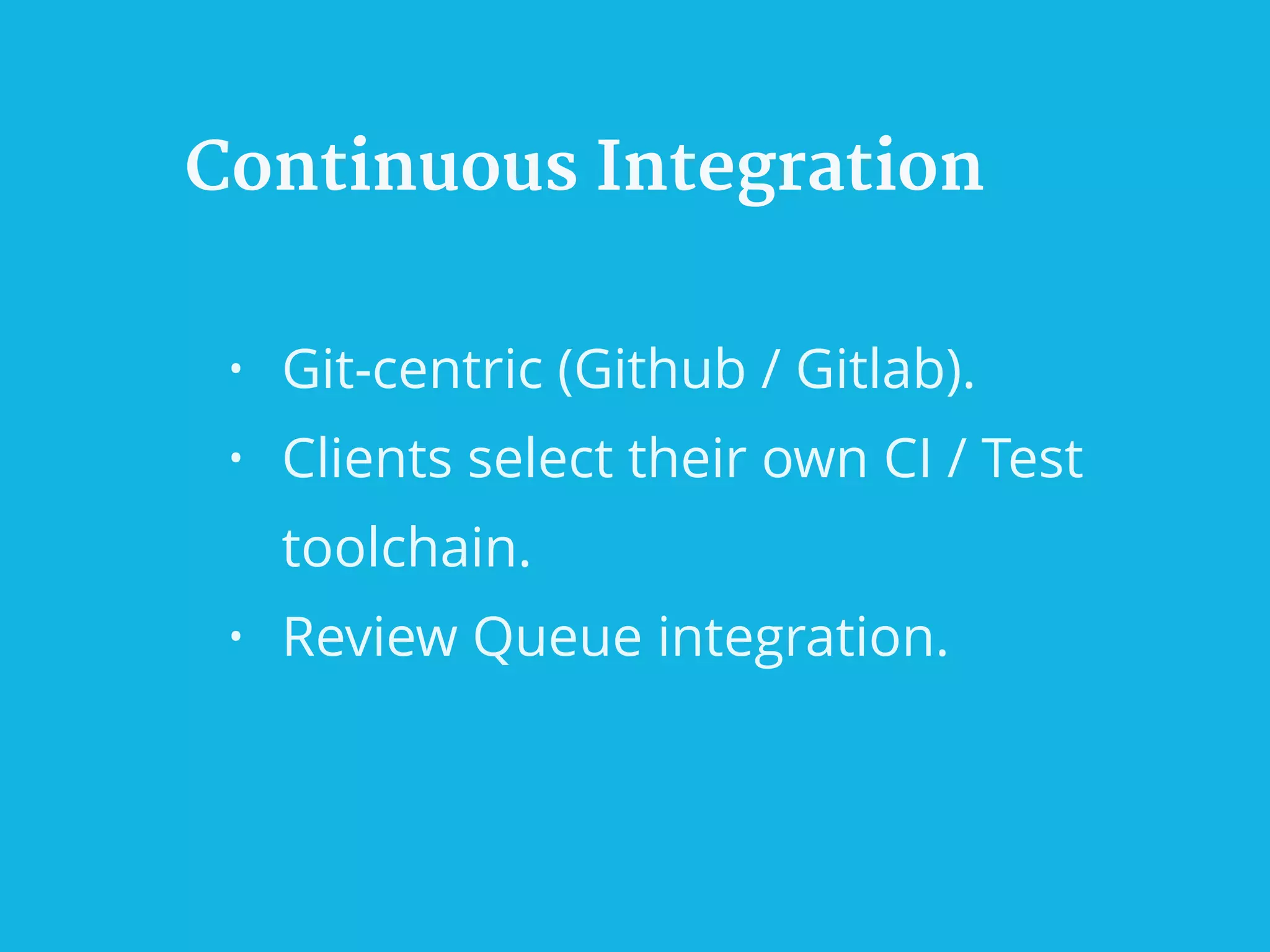 Continuous Integration
• Git-centric (Github / Gitlab).
• Clients select their own CI / Test
toolchain.
• Review Queue integration.
 