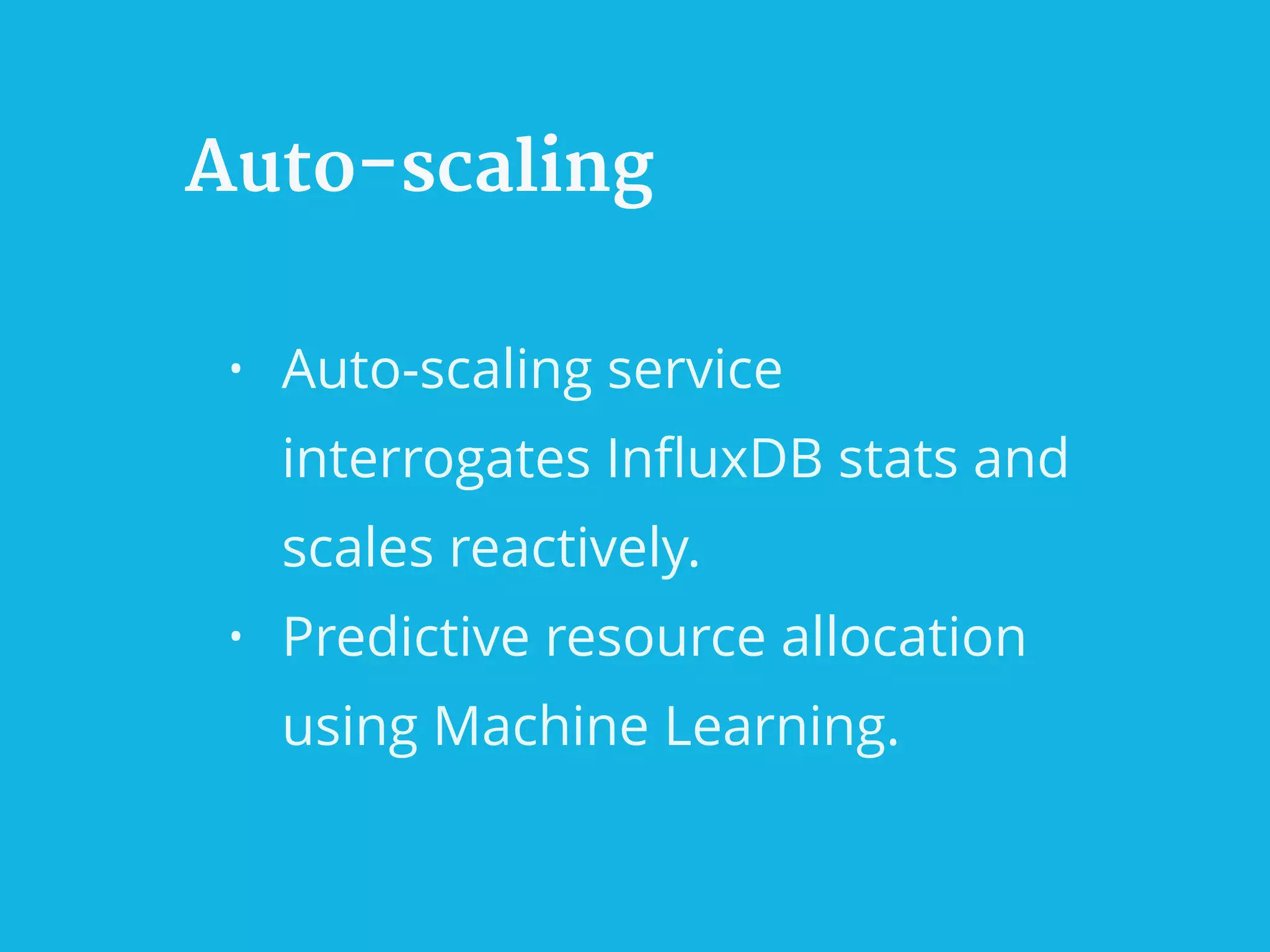 Auto-scaling
• Auto-scaling service
interrogates InﬂuxDB stats and
scales reactively.
• Predictive resource allocation
using Machine Learning.
 