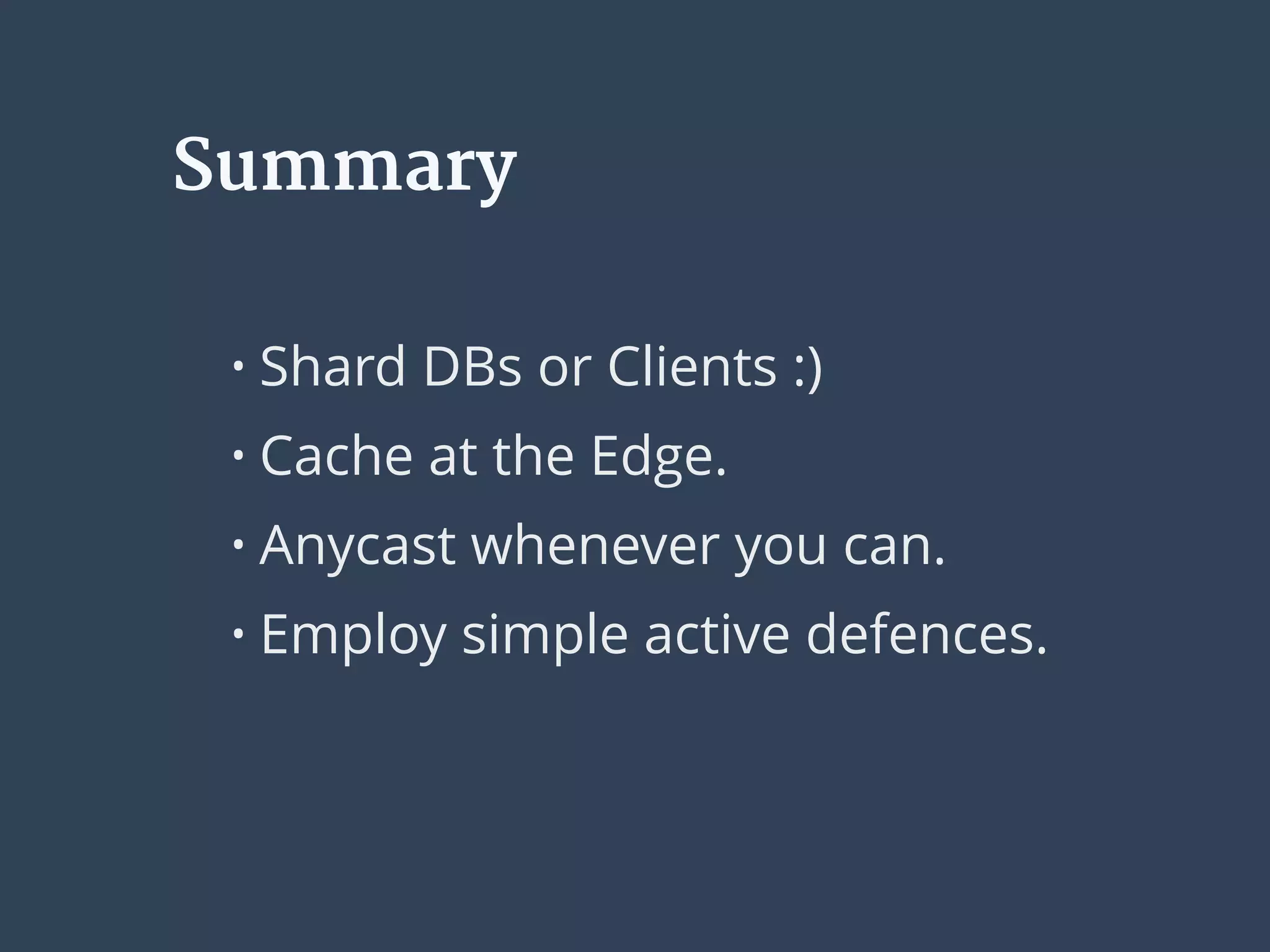 Summary
• Shard DBs or Clients :)
• Cache at the Edge.
• Anycast whenever you can.
• Employ simple active defences.
 