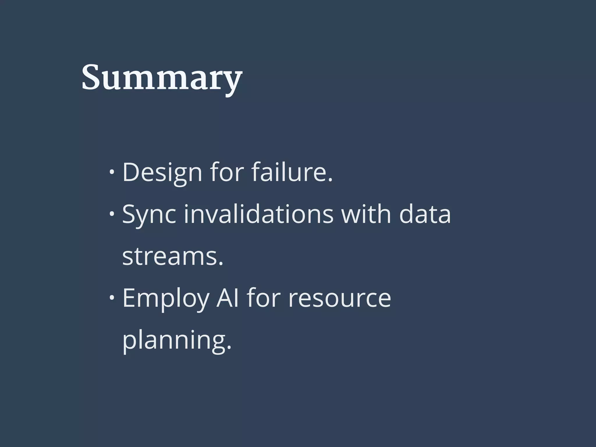 Summary
• Design for failure.
• Sync invalidations with data
streams.
• Employ AI for resource
planning.
 