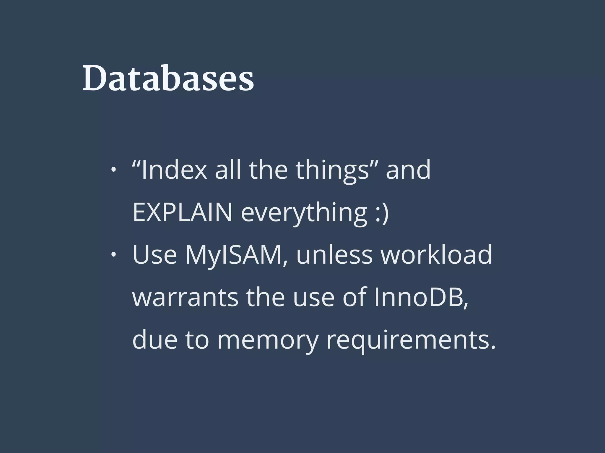 Databases
• “Index all the things” and
EXPLAIN everything :)
• Use MyISAM, unless workload
warrants the use of InnoDB,
due to memory requirements.
 