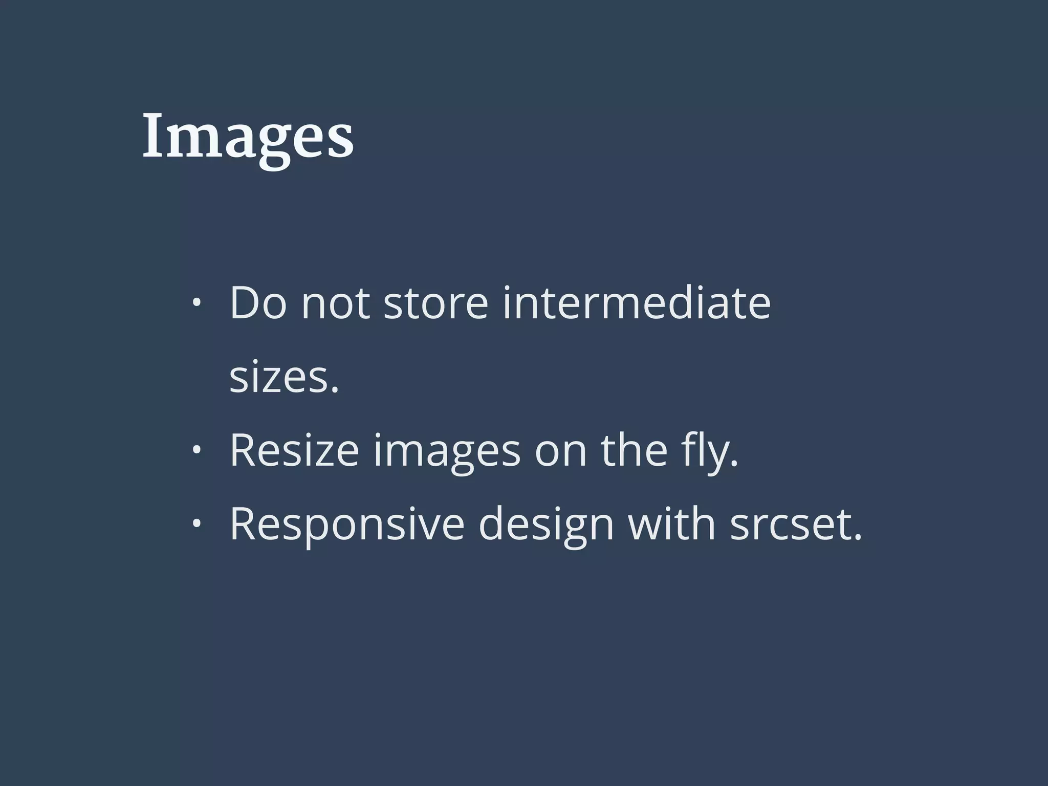 Images
• Do not store intermediate
sizes.
• Resize images on the ﬂy.
• Responsive design with srcset.
 