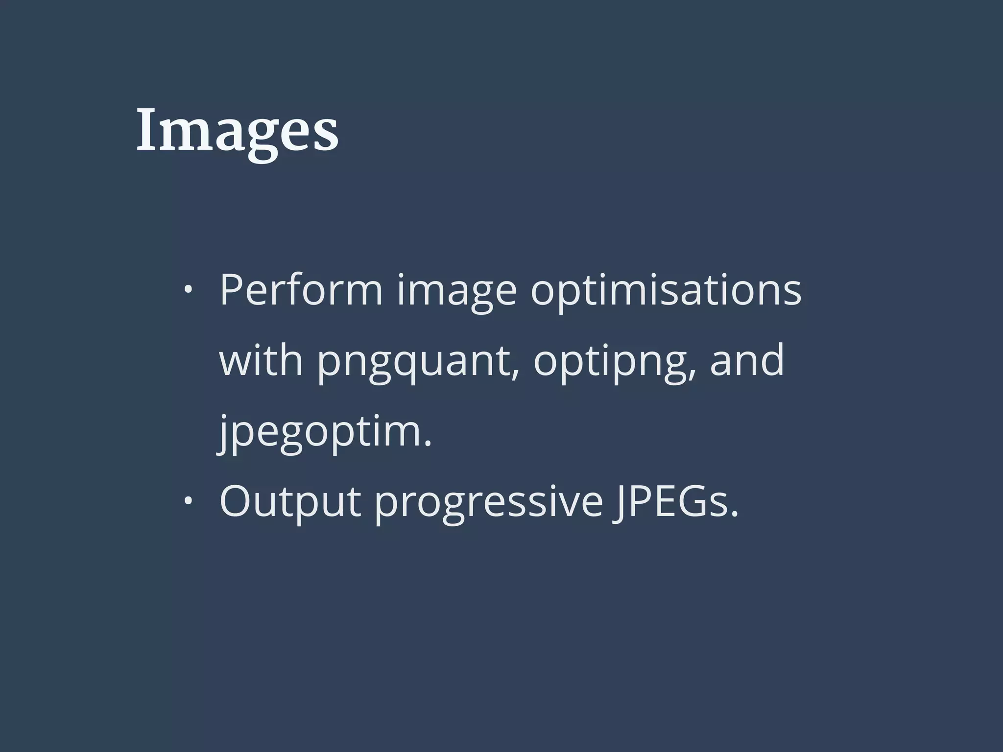 Images
• Perform image optimisations
with pngquant, optipng, and
jpegoptim.
• Output progressive JPEGs.
 