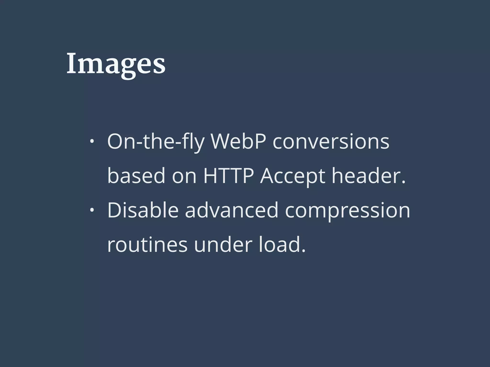 Images
• On-the-ﬂy WebP conversions
based on HTTP Accept header.
• Disable advanced compression
routines under load.
 